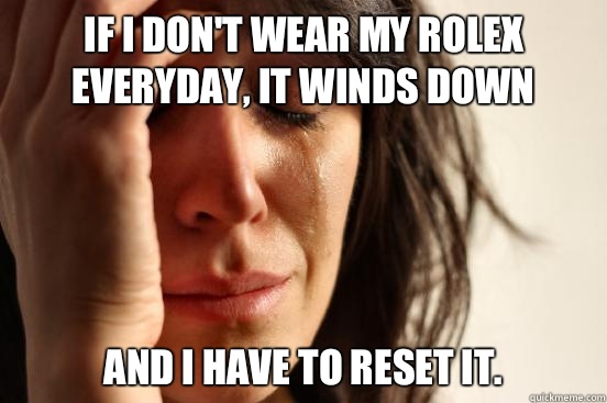 If I don't wear my Rolex everyday, it winds down and I have to reset it.  First World Problems