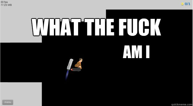 WHAT THE FUCK  AM I - WHAT THE FUCK  AM I  Every time i play happy wheels