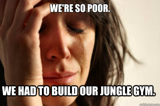 We're so poor. We had to build our jungle gym.  First World Problems