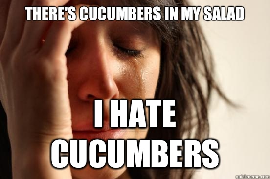 There's cucumbers in my salad I hate cucumbers  First World Problems
