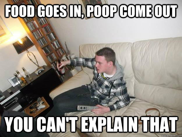 Food goes in, poop come out You can't explain that - Food goes in, poop come out You can't explain that  Jordan Mccall