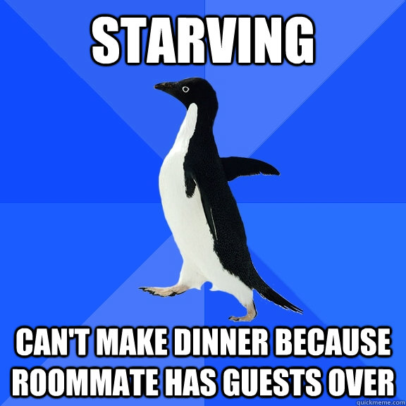 starving can't make dinner because roommate has guests over  Socially Awkward Penguin