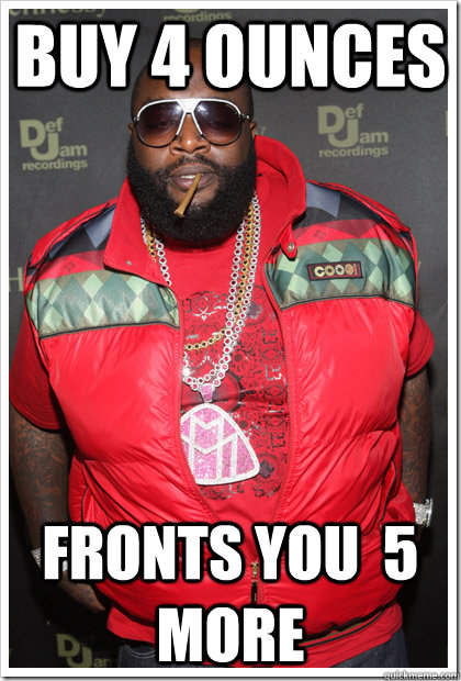 Buy 4 ounces Fronts you  5 more  Reasonable Rick Ross