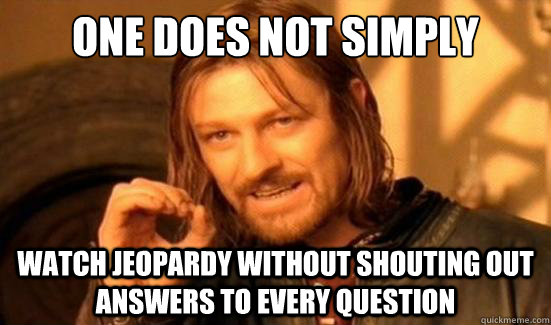 One Does Not Simply Watch Jeopardy Without Shouting Out Answers to Every Question - One Does Not Simply Watch Jeopardy Without Shouting Out Answers to Every Question  Boromir