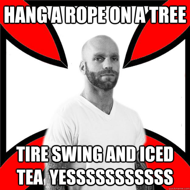 hang a rope on a tree tire swing and iced tea  yesssssssssss  Skinhead with a Heart of Gold