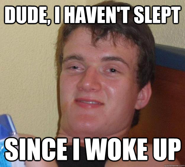 dude, i haven't slept since i woke up - dude, i haven't slept since i woke up  10 Guy