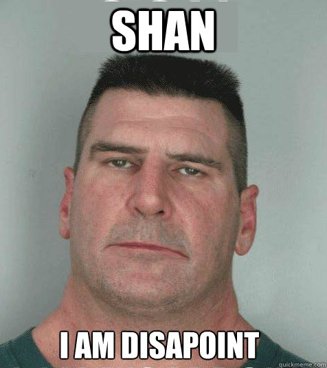 Shan I am disapoint  Son I am Disappoint