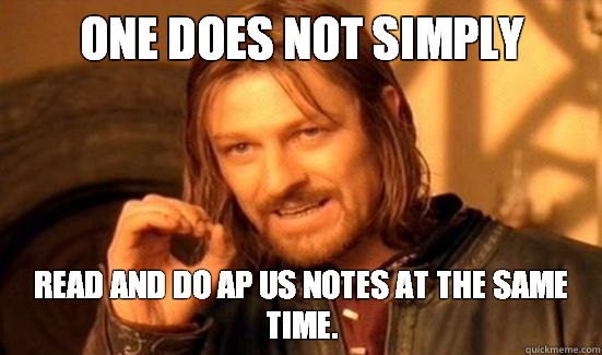 One Does Not Simply Read AND do AP US notes at the same time.  Boromir