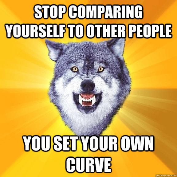 stop comparing yourself to other people you set your own curve  Courage Wolf
