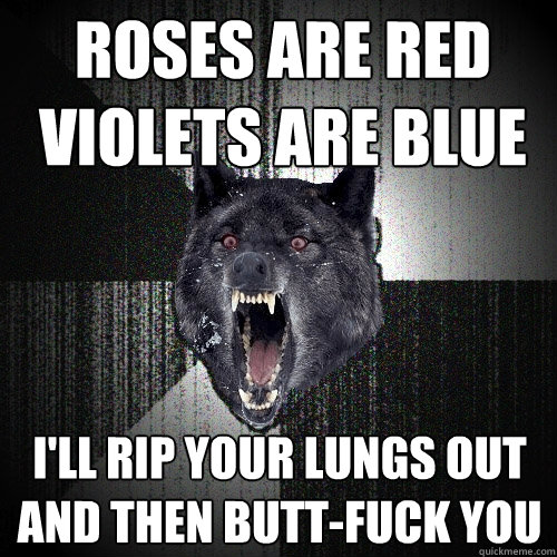 roses are red
violets are blue i'll rip your lungs out
and then butt-fuck you  Insanity Wolf
