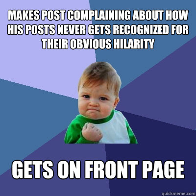Makes post complaining about how his posts never gets recognized for their obvious hilarity gets on front page  Success Kid
