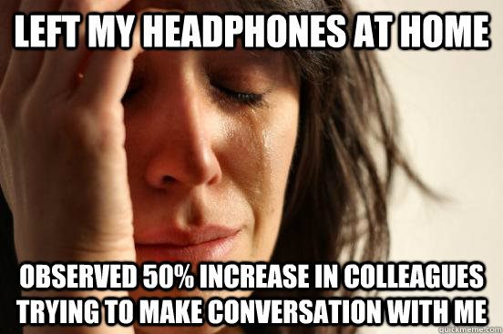 Left my headphones at home observed 50% increase in colleagues trying to make conversation with me  First World Problems