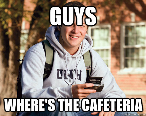 Guys where's the cafeteria  College Freshman