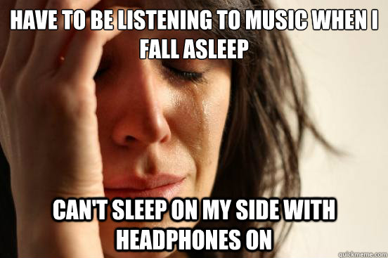Have to be listening to music when i fall asleep Can't sleep on my side with headphones on  First World Problems