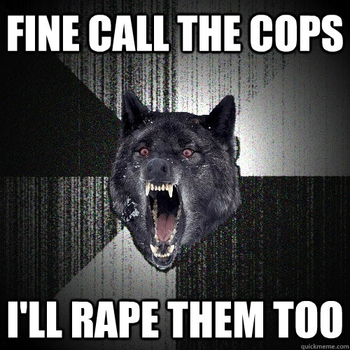 fine call the cops i'll rape them too  Insanity Wolf