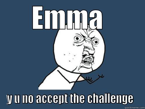 EMMA  Y U NO ACCEPT THE CHALLENGE  Y U No