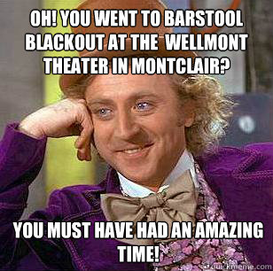 Oh! You went to Barstool Blackout at the  Wellmont Theater in Montclair? You must have had an amazing time!   Condescending Wonka