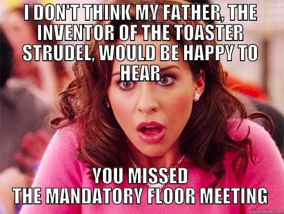 I DON'T THINK MY FATHER, THE INVENTOR OF THE TOASTER STRUDEL, WOULD BE HAPPY TO HEAR YOU MISSED THE MANDATORY FLOOR MEETING Misc