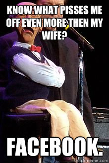 Know what pisses me off even more then my wife? Facebook.  Walter