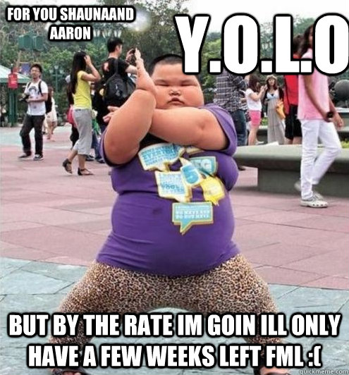 Y.O.L.O but by the rate im goin ill only have a few weeks left FML :( for you shaunaand aaron  Fat chinese kid