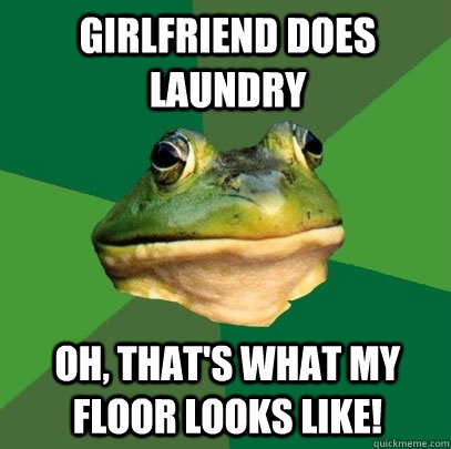 girlfriend does laundry oh, that's what my floor looks like!  Foul Bachelor Frog