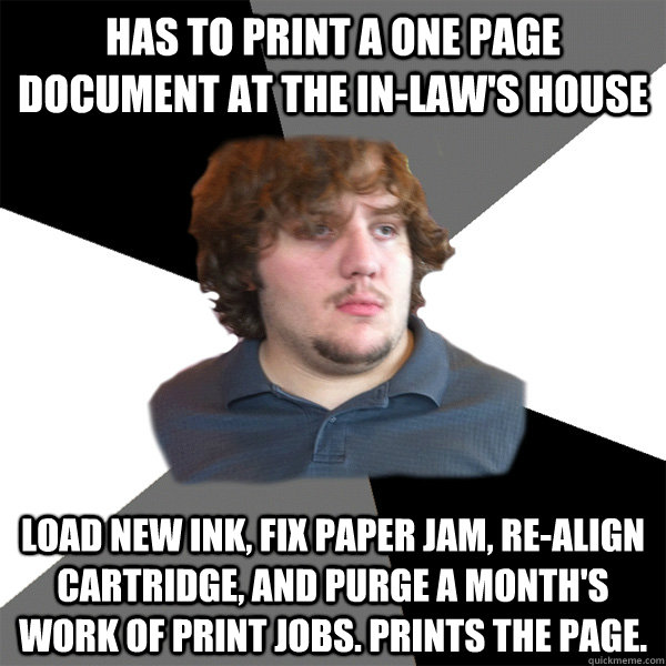 has to print a one page document at the in-law's house load new ink, fix paper jam, re-align cartridge, and purge a month's work of print jobs. prints the page.   Family Tech Support Guy