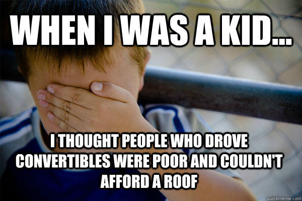 WHEN I WAS A KID... I thought people who drove convertibles were poor and couldn't afford a roof  Confession kid