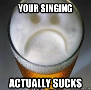 Your singing actually sucks  Confession Beer