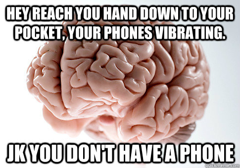 Hey reach you hand down to your pocket, your phones vibrating. Jk you don't have a phone  Scumbag Brain