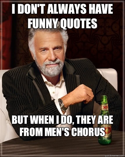I don't always have funny quotes but when i do, they are from Men's Chorus  The Most Interesting Man In The World