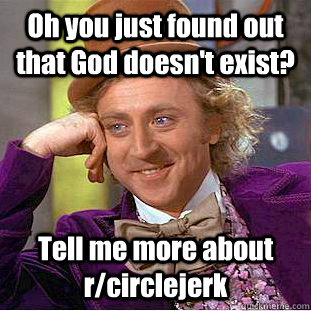 Oh you just found out that God doesn't exist? Tell me more about r/circlejerk - Oh you just found out that God doesn't exist? Tell me more about r/circlejerk  Condescending Wonka