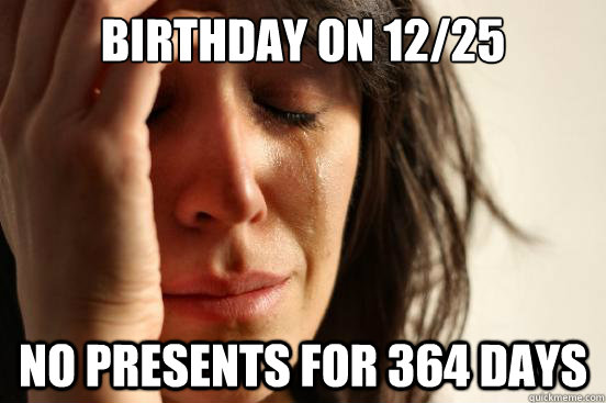 Birthday on 12/25 No presents for 364 days  First World Problems