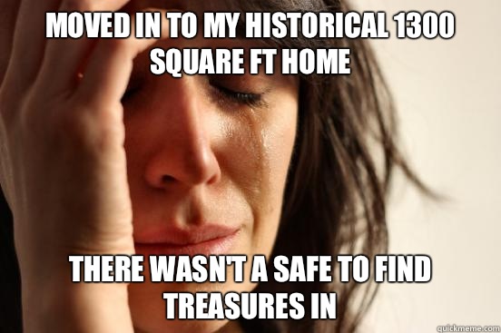 Moved in to my historical 1300 square ft home There wasn't a safe to find treasures in   First World Problems