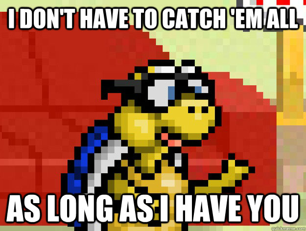I don't have to catch 'em all as long as i have you  Video Game Pick Up Lines