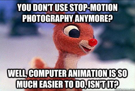 You don't use stop-motion photography anymore? Well, computer animation is so much easier to do, isn't it? - You don't use stop-motion photography anymore? Well, computer animation is so much easier to do, isn't it?  Condescending Rudolph