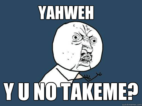 YAHweh Y u no takeme?  Y U No