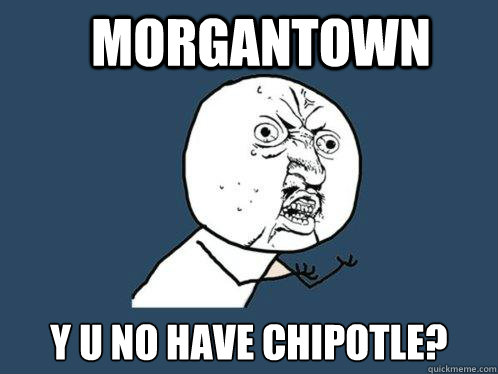 MOrgantown y u no have chipotle?  Y U No