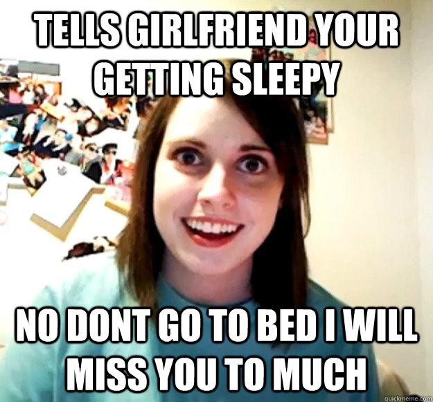 Tells girlfriend your getting sleepy no dont go to bed i will miss you to much  Overly Attached Girlfriend