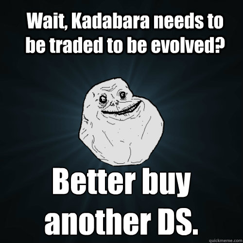 Wait, Kadabara needs to be traded to be evolved? Better buy another DS.  Forever Alone