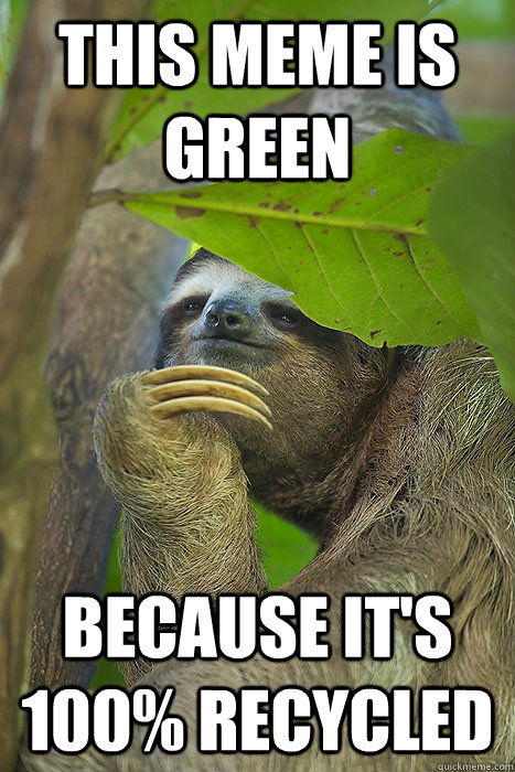 this meme is green because it's 100% recycled  Philososloth
