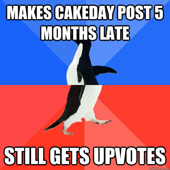 Makes cakeday post 5 months late Still gets upvotes  Socially Awkward Awesome Penguin