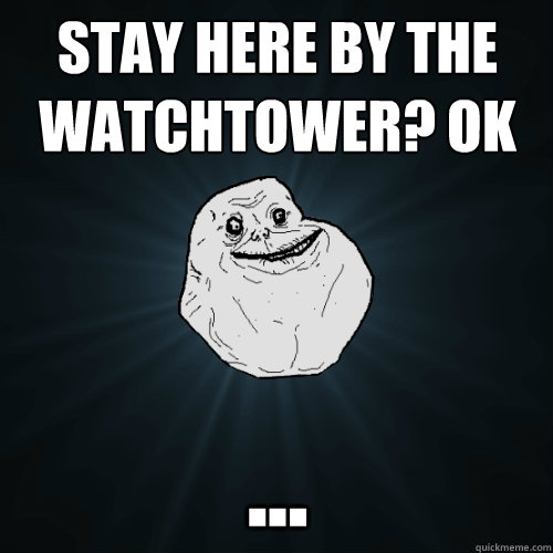 Stay here by the watchtower? Ok ...   Forever Alone