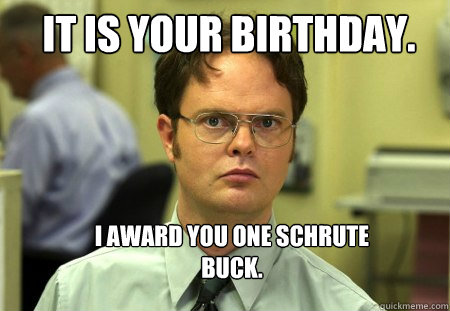 IT IS YOUR BIRTHDAY. I AWARD YOU ONE SCHRUTE BUCK.  Schrute