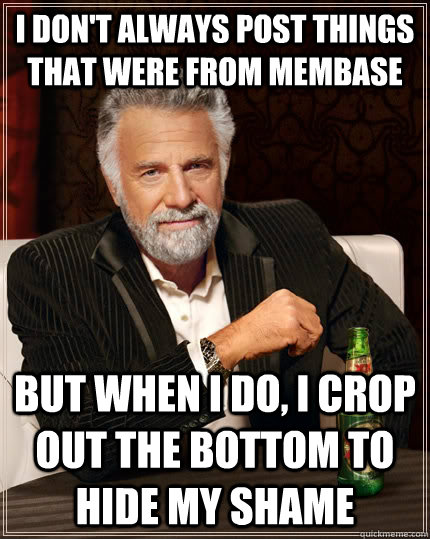 I don't always post things that were from Membase but when I do, I crop out the bottom to hide my shame  The Most Interesting Man In The World