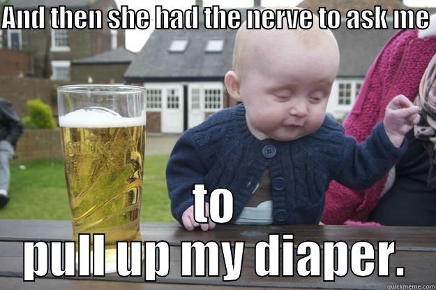 AND THEN SHE HAD THE NERVE TO ASK ME  TO PULL UP MY DIAPER. drunk baby