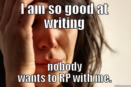 I AM SO GOOD AT WRITING NOBODY WANTS TO RP WITH ME. First World Problems