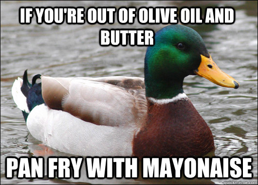 if you're out of olive oil and butter pan fry with mayonaise  Actual Advice Mallard