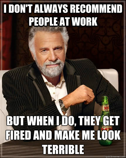 I don't always recommend people at work but when I do, they get fired and make me look terrible   The Most Interesting Man In The World