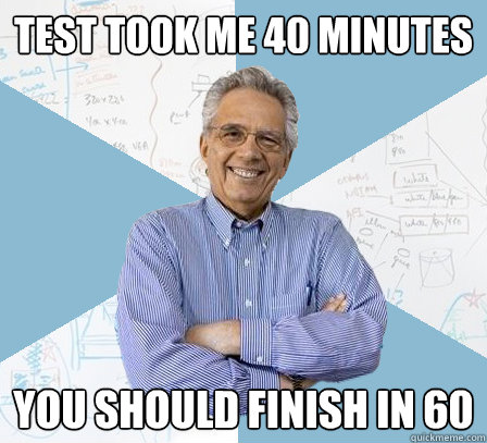 test took me 40 minutes you should finish in 60  EngineeringProfessor