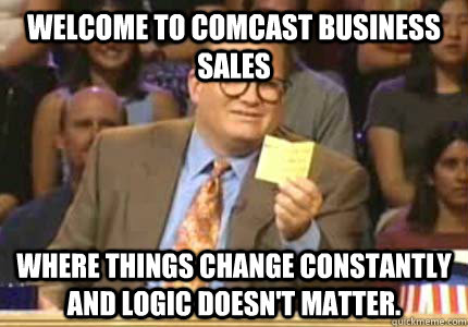 Welcome to Comcast Business Sales Where things change constantly and logic doesn't matter.  - Welcome to Comcast Business Sales Where things change constantly and logic doesn't matter.   Whose Line Is It Anyway Meme